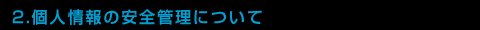 2.個人情報の安全管理について